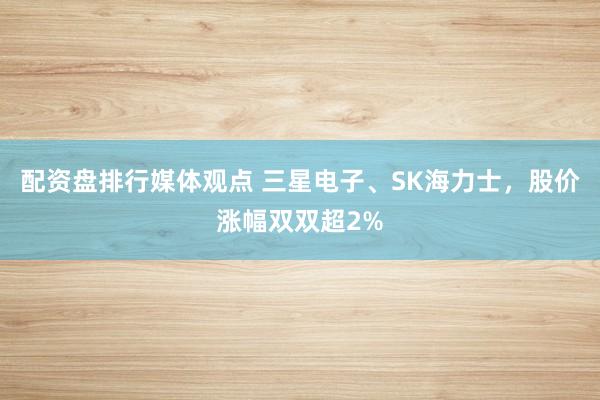 配资盘排行媒体观点 三星电子、SK海力士，股价涨幅双双超2%