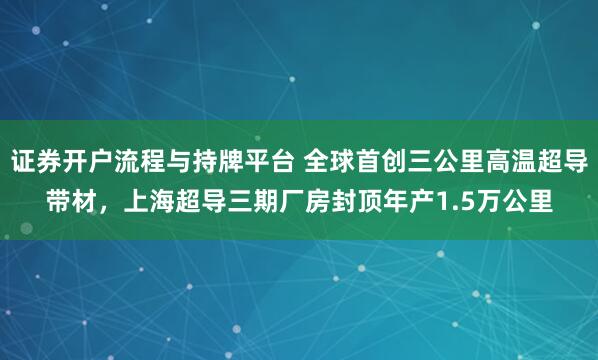 证券开户流程与持牌平台 全球首创三公里高温超导带材，上海超导三期厂房封顶年产1.5万公里