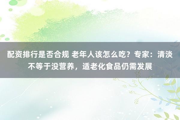 配资排行是否合规 老年人该怎么吃？专家：清淡不等于没营养，适老化食品仍需发展