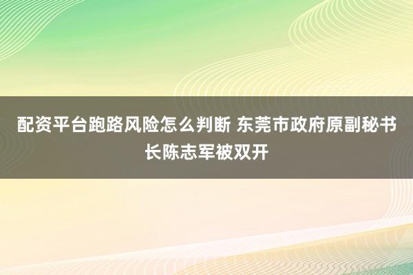 配资平台跑路风险怎么判断 东莞市政府原副秘书长陈志军被双开