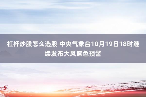 杠杆炒股怎么选股 中央气象台10月19日18时继续发布大风蓝色预警