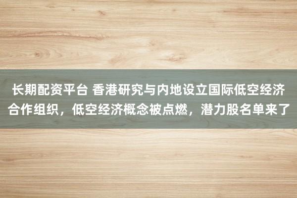长期配资平台 香港研究与内地设立国际低空经济合作组织，低空经济概念被点燃，潜力股名单来了