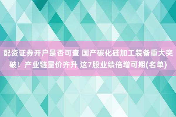 配资证券开户是否可查 国产碳化硅加工装备重大突破！产业链量价齐升 这7股业绩倍增可期(名单)