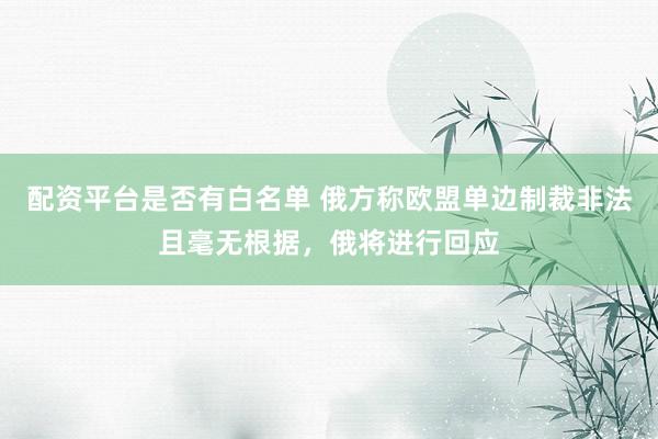 配资平台是否有白名单 俄方称欧盟单边制裁非法且毫无根据，俄将进行回应