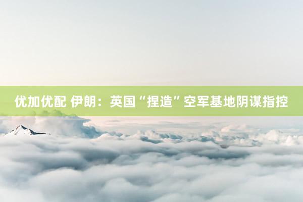 优加优配 伊朗：英国“捏造”空军基地阴谋指控