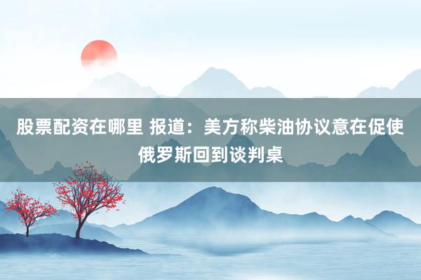 股票配资在哪里 报道：美方称柴油协议意在促使俄罗斯回到谈判桌