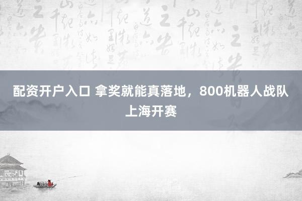 配资开户入口 拿奖就能真落地，800机器人战队上海开赛