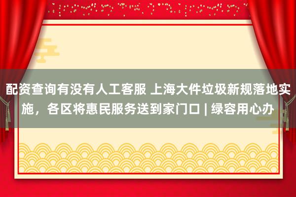 配资查询有没有人工客服 上海大件垃圾新规落地实施，各区将惠民服务送到家门口 | 绿容用心办