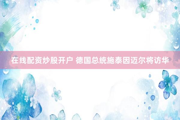 在线配资炒股开户 德国总统施泰因迈尔将访华