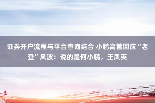 证券开户流程与平台查询结合 小鹏高管回应“老登”风波：说的是何小鹏，王凤英