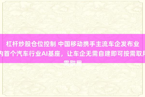 杠杆炒股仓位控制 中国移动携手主流车企发布业内首个汽车行业AI基座，让车企无需自建即可按需取用