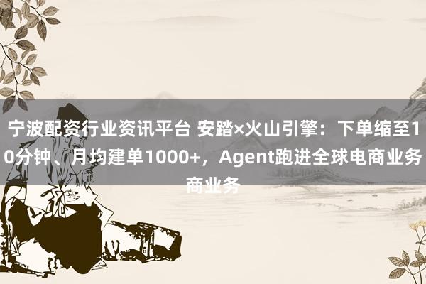 宁波配资行业资讯平台 安踏×火山引擎：下单缩至10分钟、月均建单1000+，Agent跑进全球电商业务