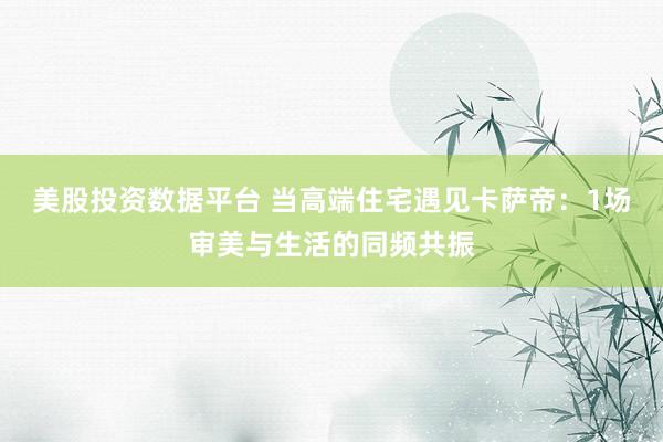 美股投资数据平台 当高端住宅遇见卡萨帝：1场审美与生活的同频共振