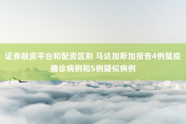 证券融资平台和配资区别 马达加斯加报告4例鼠疫确诊病例和5例疑似病例
