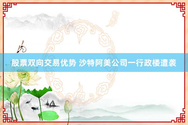 股票双向交易优势 沙特阿美公司一行政楼遭袭