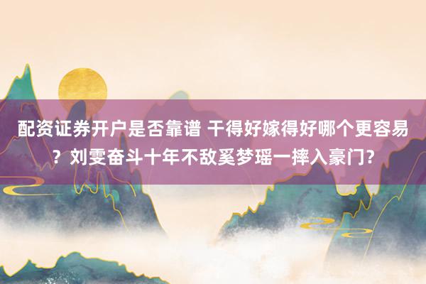 配资证券开户是否靠谱 干得好嫁得好哪个更容易？刘雯奋斗十年不敌奚梦瑶一摔入豪门？