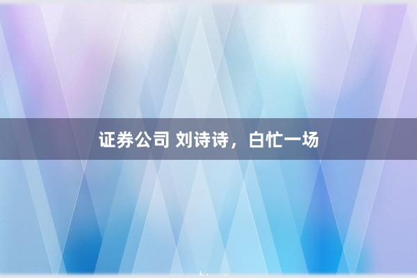 证券公司 刘诗诗，白忙一场