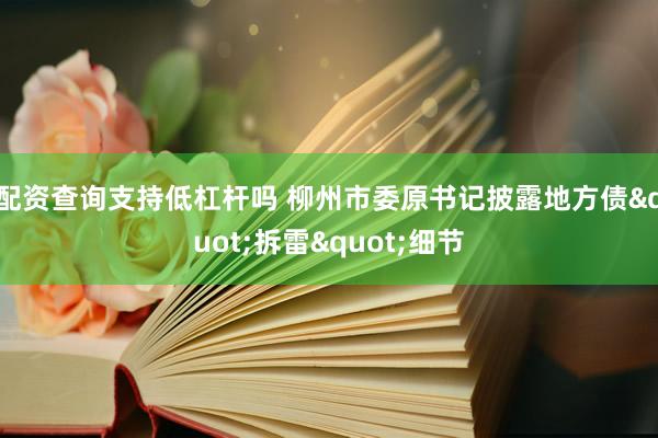 配资查询支持低杠杆吗 柳州市委原书记披露地方债"拆雷"细节