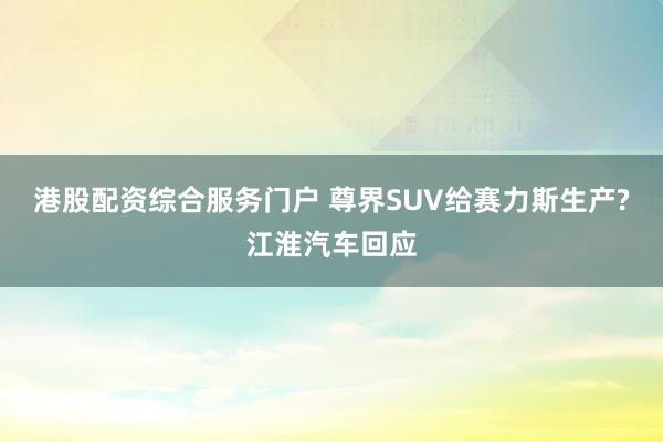 港股配资综合服务门户 尊界SUV给赛力斯生产?江淮汽车回应