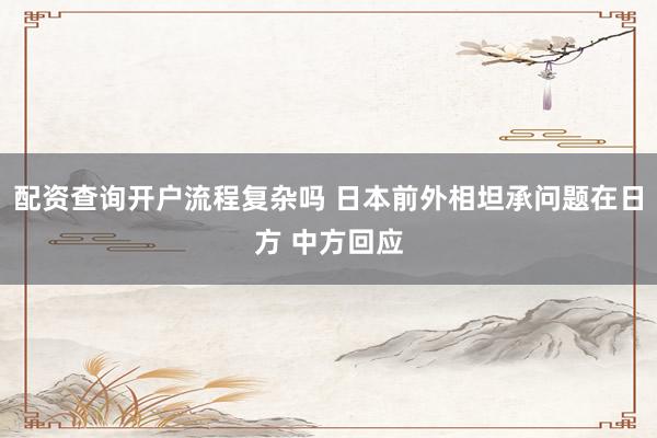 配资查询开户流程复杂吗 日本前外相坦承问题在日方 中方回应