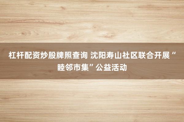 杠杆配资炒股牌照查询 沈阳寿山社区联合开展“睦邻市集”公益活动