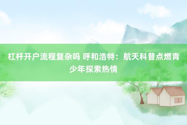 杠杆开户流程复杂吗 呼和浩特：航天科普点燃青少年探索热情