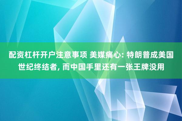 配资杠杆开户注意事项 美媒痛心: 特朗普成美国世纪终结者, 而中国手里还有一张王牌没用