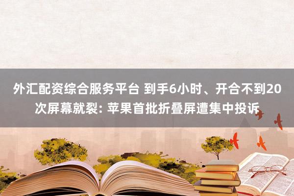 外汇配资综合服务平台 到手6小时、开合不到20次屏幕就裂: 苹果首批折叠屏遭集中投诉