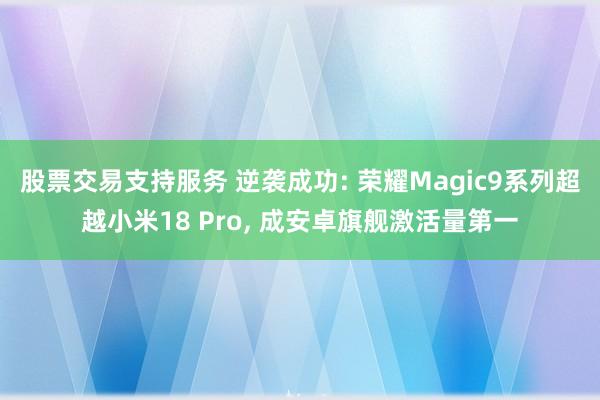 股票交易支持服务 逆袭成功: 荣耀Magic9系列超越小米18 Pro, 成安卓旗舰激活量第一