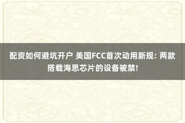 配资如何避坑开户 美国FCC首次动用新规: 两款搭载海思芯片的设备被禁!