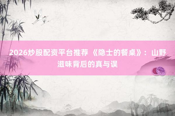 2026炒股配资平台推荐 《隐士的餐桌》：山野滋味背后的真与误