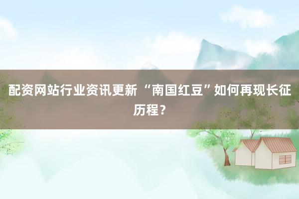 配资网站行业资讯更新 “南国红豆”如何再现长征历程？
