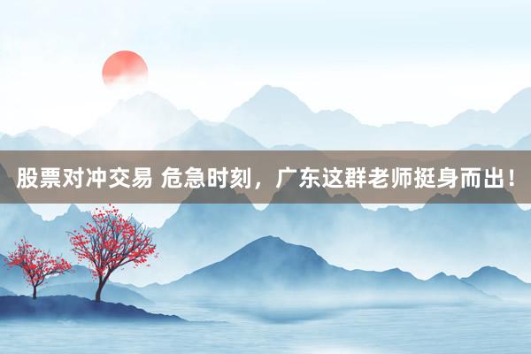 股票对冲交易 危急时刻，广东这群老师挺身而出！