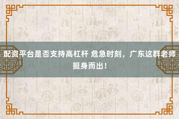 配资平台是否支持高杠杆 危急时刻，广东这群老师挺身而出！