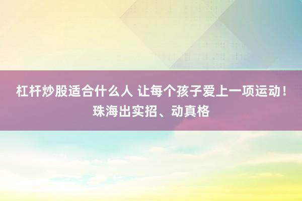 杠杆炒股适合什么人 让每个孩子爱上一项运动！珠海出实招、动真格