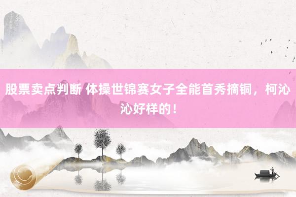 股票卖点判断 体操世锦赛女子全能首秀摘铜，柯沁沁好样的！