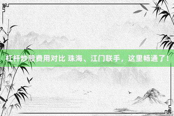 杠杆炒股费用对比 珠海、江门联手，这里畅通了！