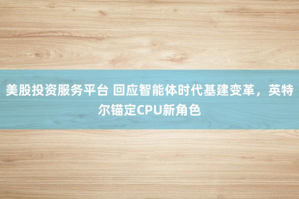美股投资服务平台 回应智能体时代基建变革，英特尔锚定CPU新角色