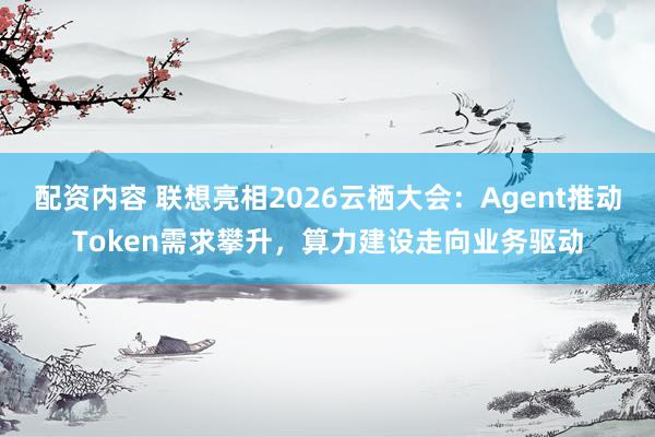 配资内容 联想亮相2026云栖大会：Agent推动Token需求攀升，算力建设走向业务驱动