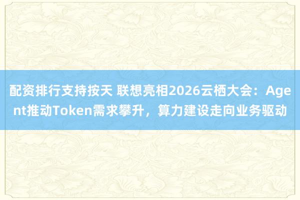 配资排行支持按天 联想亮相2026云栖大会：Agent推动Token需求攀升，算力建设走向业务驱动