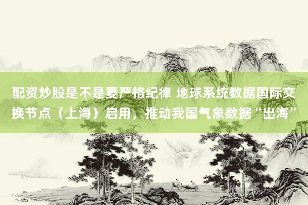 配资炒股是不是要严格纪律 地球系统数据国际交换节点（上海）启用，推动我国气象数据“出海”