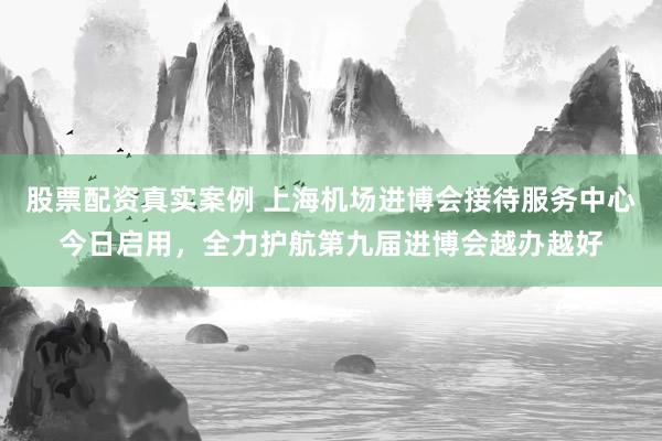 股票配资真实案例 上海机场进博会接待服务中心今日启用，全力护航第九届进博会越办越好